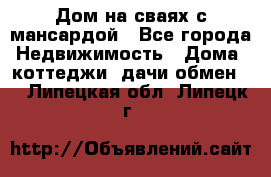 Дом на сваях с мансардой - Все города Недвижимость » Дома, коттеджи, дачи обмен   . Липецкая обл.,Липецк г.